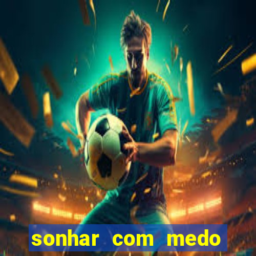 sonhar com medo jogo do bicho