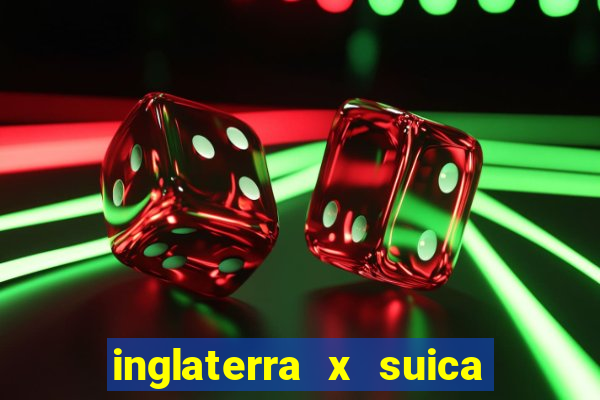 inglaterra x suica ao vivo