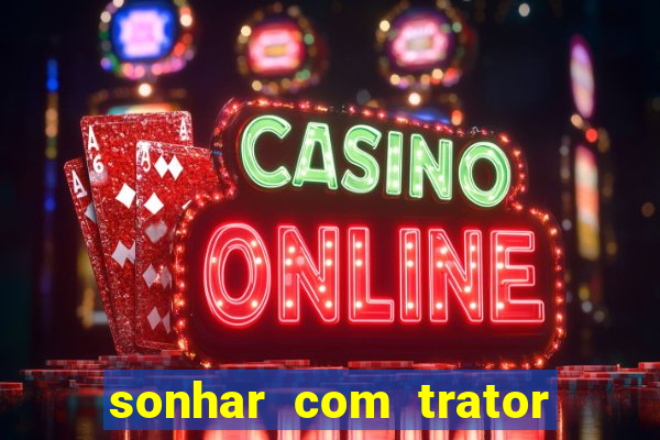 sonhar com trator que bicho jogar