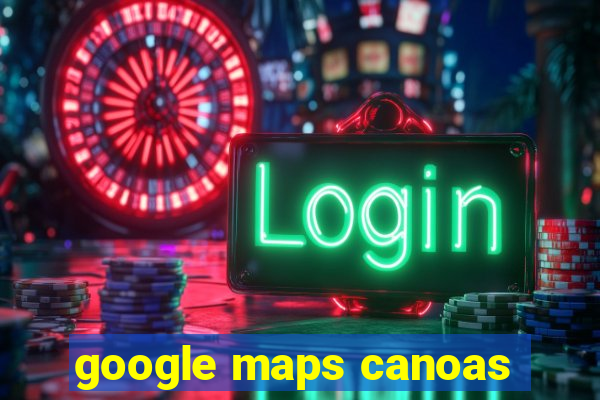 google maps canoas