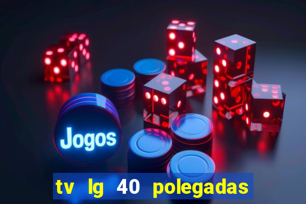 tv lg 40 polegadas casas bahia