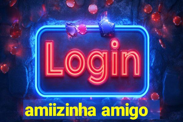 amiizinha amigo