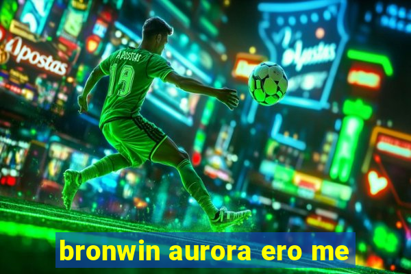 bronwin aurora ero me