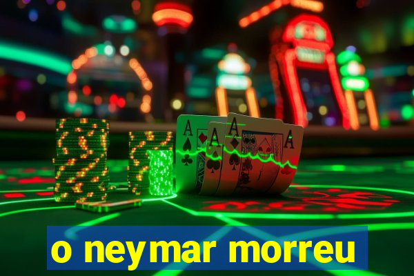 o neymar morreu