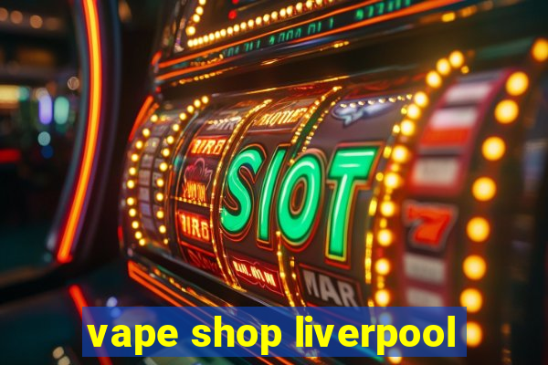 vape shop liverpool