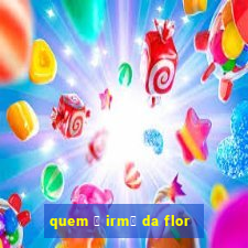 quem 茅 irm茫 da flor