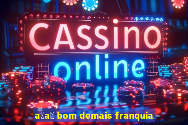 a莽a铆 bom demais franquia