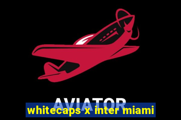 whitecaps x inter miami