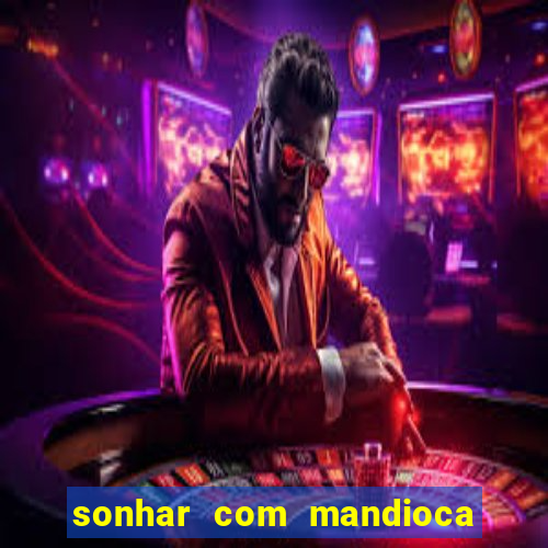 sonhar com mandioca jogo do bicho