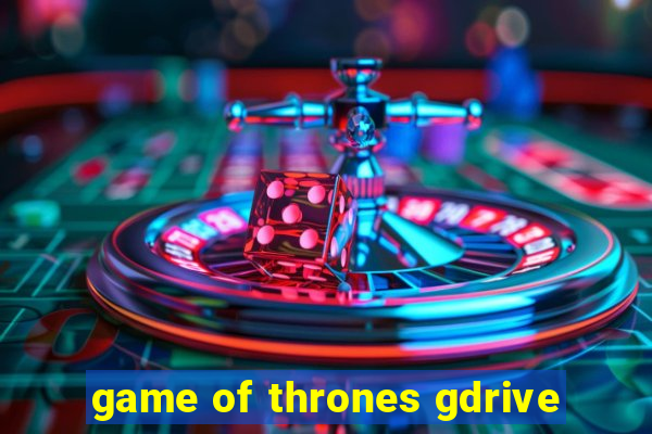 game of thrones gdrive