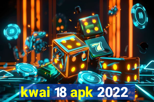 kwai 18 apk 2022