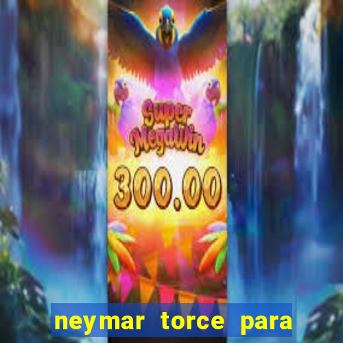 neymar torce para qual time