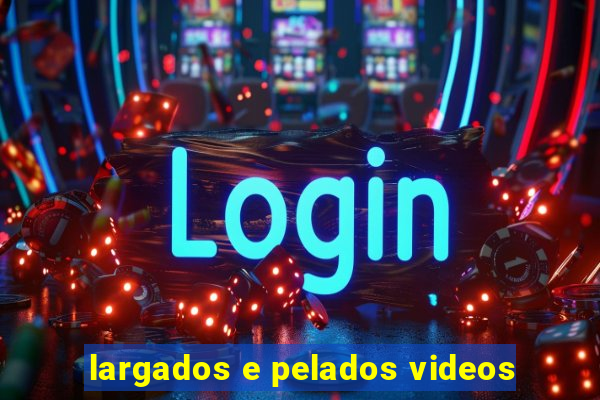 largados e pelados videos