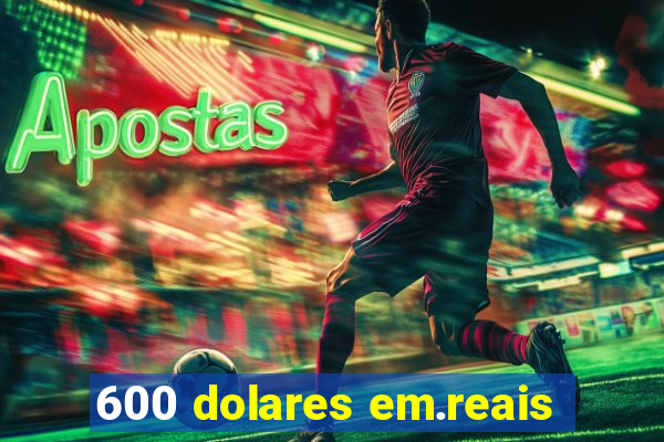 600 dolares em.reais